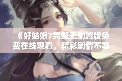《好姑娘7完整无删减版免费在线观看，精彩剧情不容错过》