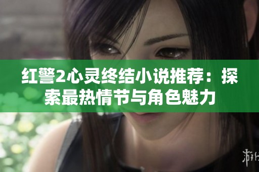 红警2心灵终结小说推荐：探索最热情节与角色魅力