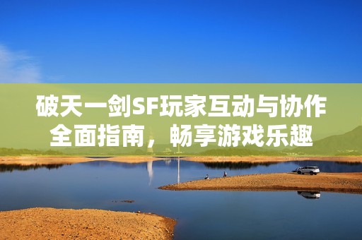 破天一剑SF玩家互动与协作全面指南，畅享游戏乐趣
