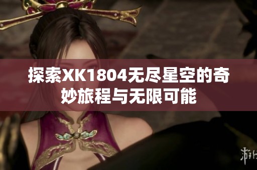 探索XK1804无尽星空的奇妙旅程与无限可能