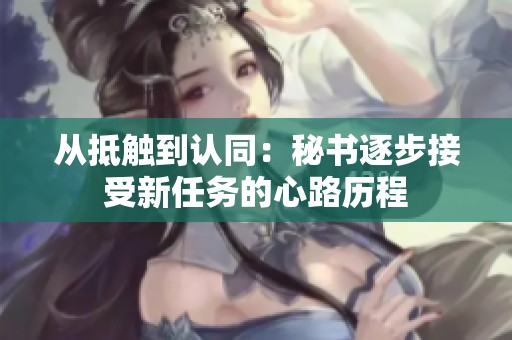 从抵触到认同：秘书逐步接受新任务的心路历程