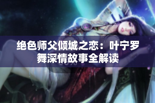 绝色师父倾城之恋：叶宁罗舞深情故事全解读