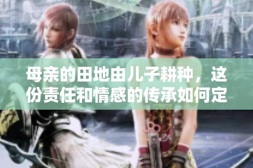 母亲的田地由儿子耕种，这份责任和情感的传承如何定义