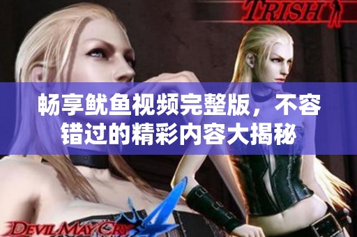 畅享鱿鱼视频完整版，不容错过的精彩内容大揭秘