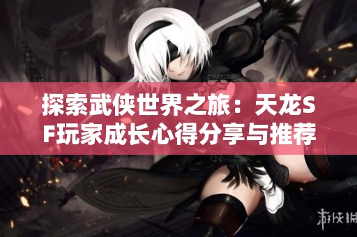 探索武侠世界之旅：天龙SF玩家成长心得分享与推荐
