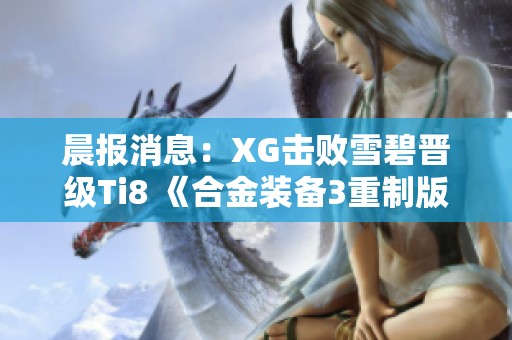 晨报消息：XG击败雪碧晋级Ti8 《合金装备3重制版》确认参赛