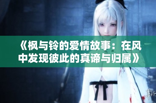《枫与铃的爱情故事：在风中发现彼此的真谛与归属》