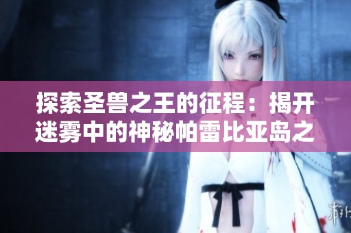 探索圣兽之王的征程：揭开迷雾中的神秘帕雷比亚岛之路