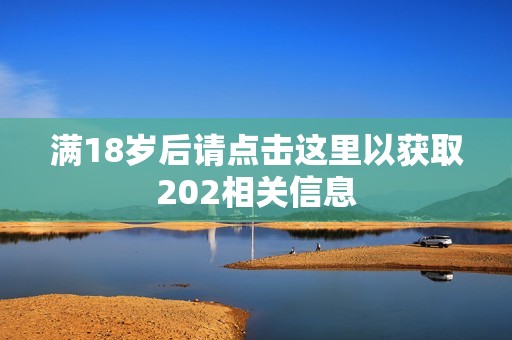 满18岁后请点击这里以获取202相关信息