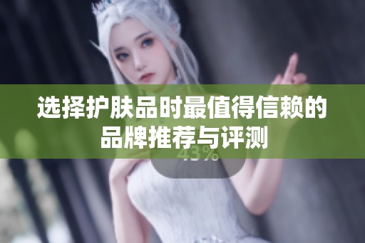 选择护肤品时最值得信赖的品牌推荐与评测