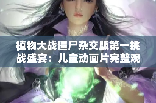 植物大战僵尸杂交版第一挑战盛宴：儿童动画片完整观看体验