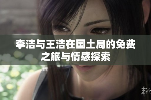 李洁与王浩在国土局的免费之旅与情感探索