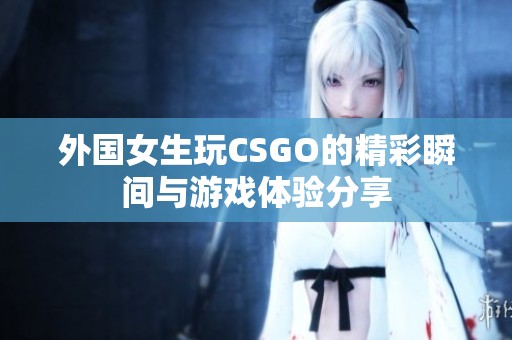 外国女生玩CSGO的精彩瞬间与游戏体验分享