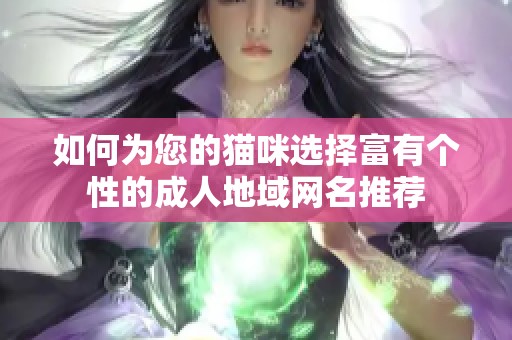 如何为您的猫咪选择富有个性的成人地域网名推荐