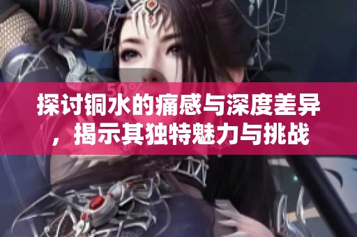 探讨铜水的痛感与深度差异，揭示其独特魅力与挑战