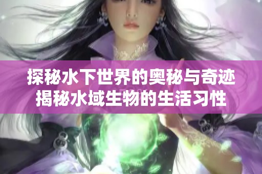 探秘水下世界的奥秘与奇迹揭秘水域生物的生活习性