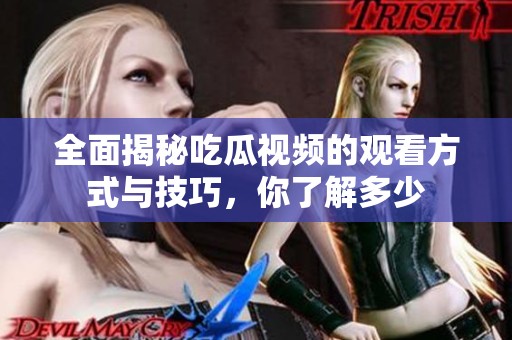 全面揭秘吃瓜视频的观看方式与技巧，你了解多少