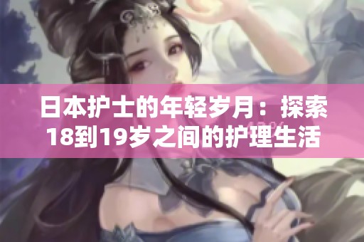 日本护士的年轻岁月：探索18到19岁之间的护理生活