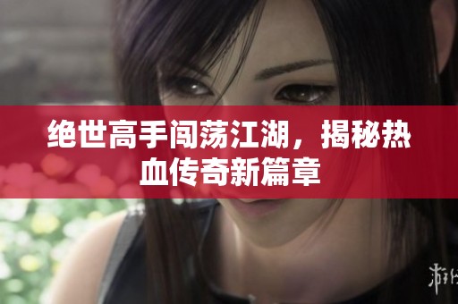 绝世高手闯荡江湖，揭秘热血传奇新篇章