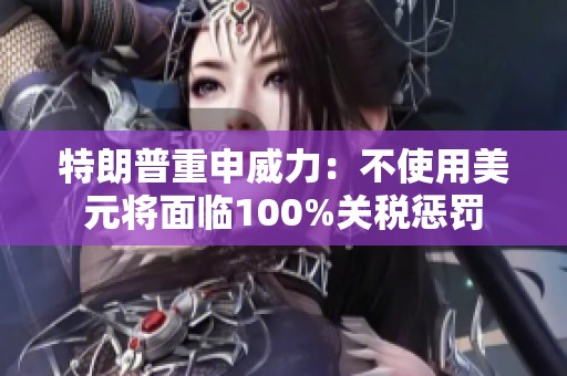 特朗普重申威力：不使用美元将面临100%关税惩罚