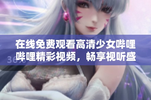 在线免费观看高清少女哔哩哔哩精彩视频，畅享视听盛宴