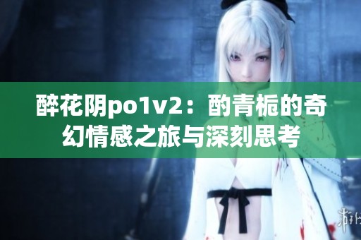 醉花阴po1v2：酌青栀的奇幻情感之旅与深刻思考
