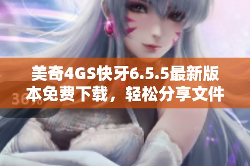 美奇4GS快牙6.5.5最新版本免费下载，轻松分享文件必备工具