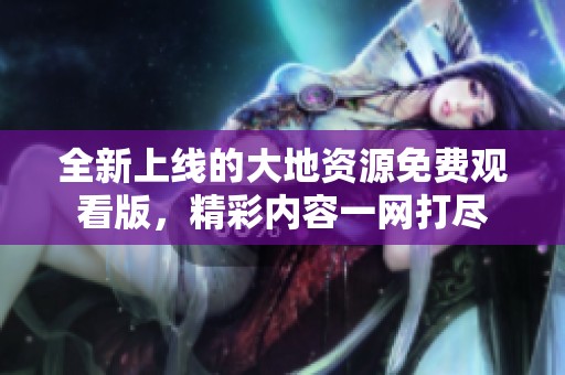 全新上线的大地资源免费观看版，精彩内容一网打尽