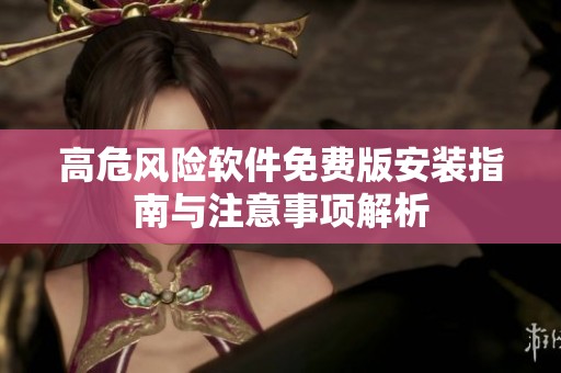 高危风险软件免费版安装指南与注意事项解析