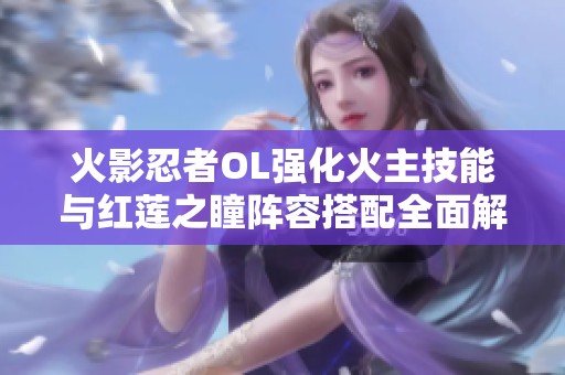 火影忍者OL强化火主技能与红莲之瞳阵容搭配全面解析