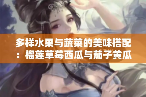 多样水果与蔬菜的美味搭配：榴莲草莓西瓜与茄子黄瓜的完美结合