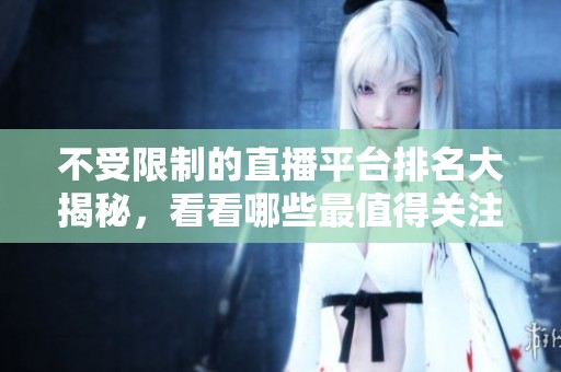 不受限制的直播平台排名大揭秘，看看哪些最值得关注