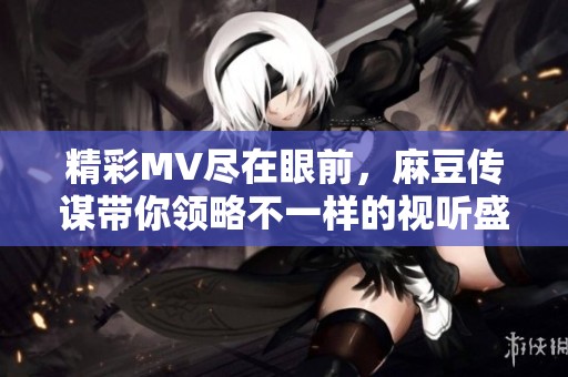精彩MV尽在眼前，麻豆传谋带你领略不一样的视听盛宴