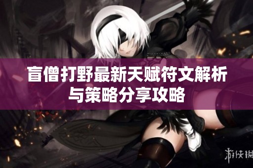 盲僧打野最新天赋符文解析与策略分享攻略