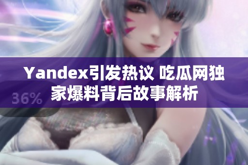 Yandex引发热议 吃瓜网独家爆料背后故事解析