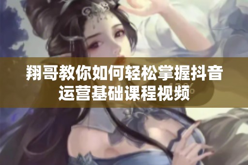 翔哥教你如何轻松掌握抖音运营基础课程视频
