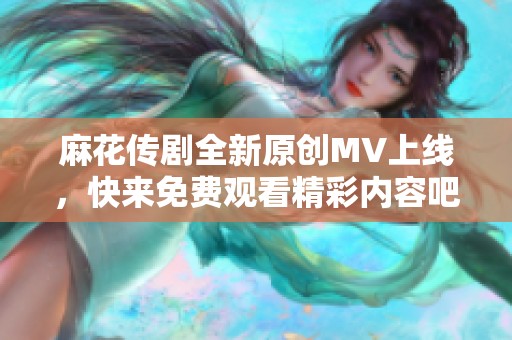 麻花传剧全新原创MV上线，快来免费观看精彩内容吧