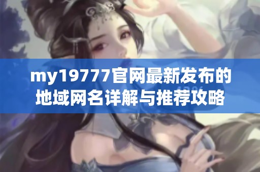 my19777官网最新发布的地域网名详解与推荐攻略