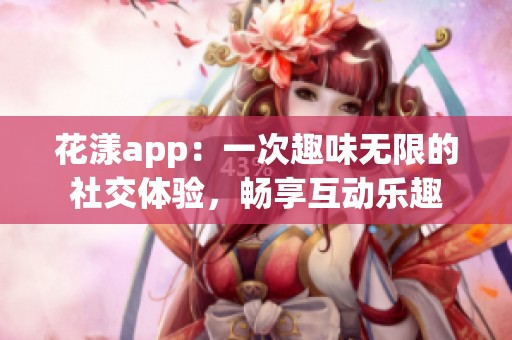 花漾app：一次趣味无限的社交体验，畅享互动乐趣