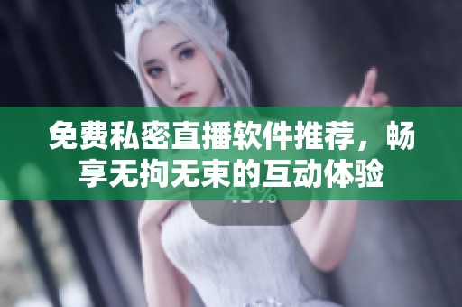 免费私密直播软件推荐，畅享无拘无束的互动体验