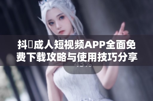 抖抈成人短视频APP全面免费下载攻略与使用技巧分享