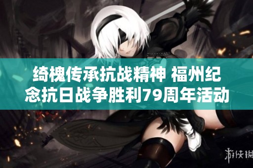 绮槐传承抗战精神 福州纪念抗日战争胜利79周年活动盛大举行