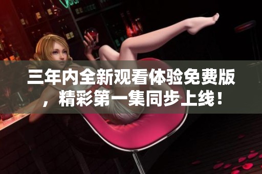 三年内全新观看体验免费版，精彩第一集同步上线！