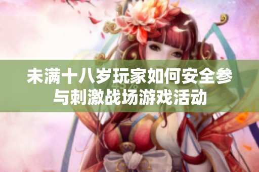 未满十八岁玩家如何安全参与刺激战场游戏活动