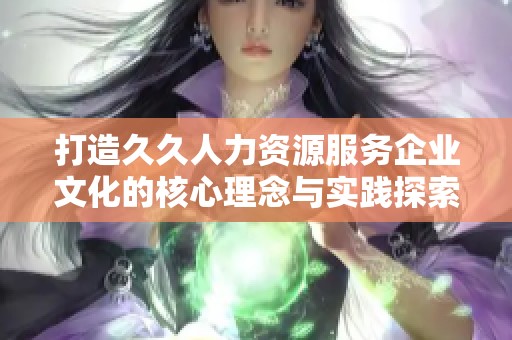 打造久久人力资源服务企业文化的核心理念与实践探索