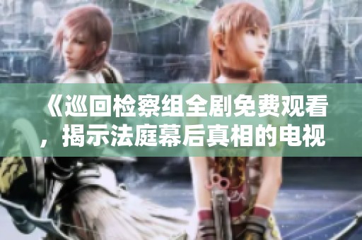 《巡回检察组全剧免费观看，揭示法庭幕后真相的电视剧》