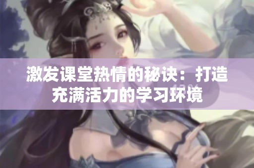 激发课堂热情的秘诀：打造充满活力的学习环境
