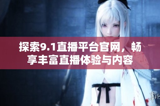 探索9.1直播平台官网，畅享丰富直播体验与内容