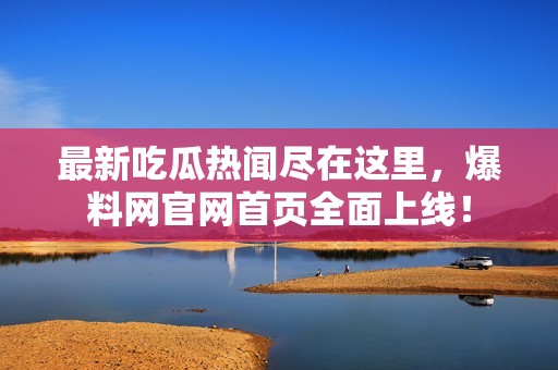 最新吃瓜热闻尽在这里，爆料网官网首页全面上线！