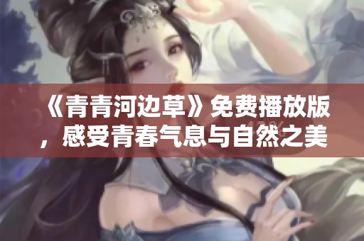 《青青河边草》免费播放版，感受青春气息与自然之美